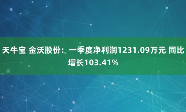天牛宝 金沃股份：一季度净利润1231.09万元 同比增长103.41%