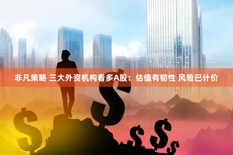 非凡策略 三大外资机构看多A股：估值有韧性 风险已计价