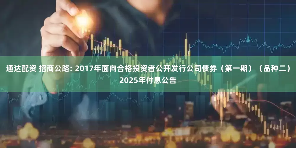 通达配资 招商公路: 2017年面向合格投资者公开发行公司债券（第一期）（品种二）2025年付息公告