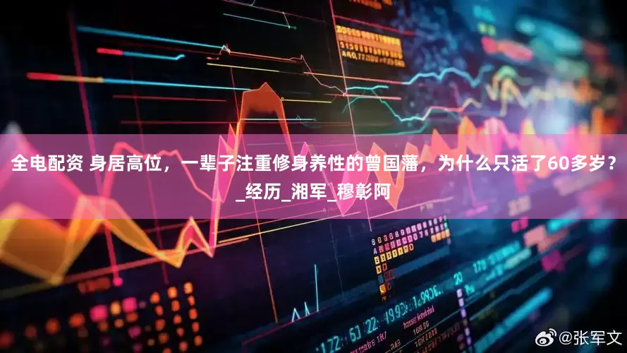 全电配资 身居高位，一辈子注重修身养性的曾国藩，为什么只活了60多岁？_经历_湘军_穆彰阿