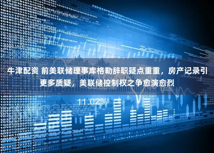 牛津配资 前美联储理事库格勒辞职疑点重重，房产记录引更多质疑，美联储控制权之争愈演愈烈