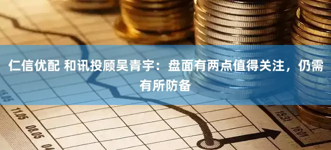 仁信优配 和讯投顾吴青宇：盘面有两点值得关注，仍需有所防备