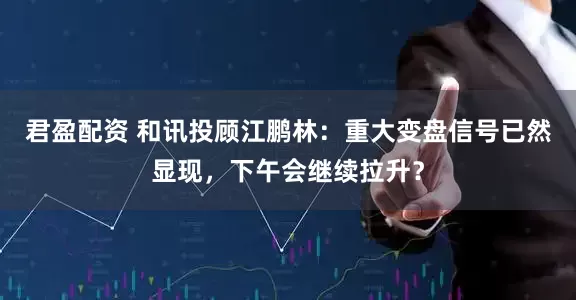 君盈配资 和讯投顾江鹏林：重大变盘信号已然显现，下午会继续拉升？