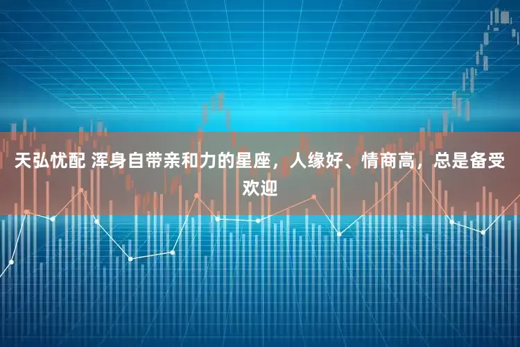 天弘忧配 浑身自带亲和力的星座，人缘好、情商高，总是备受欢迎
