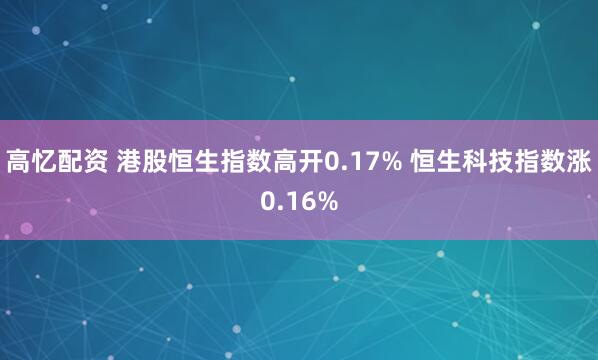 高忆配资 港股恒生指数高开0.17% 恒生科技指数涨0.16%