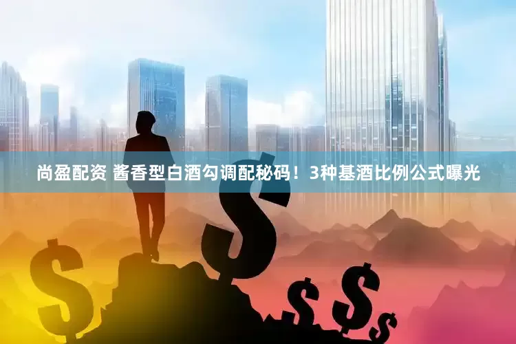尚盈配资 酱香型白酒勾调配秘码！3种基酒比例公式曝光