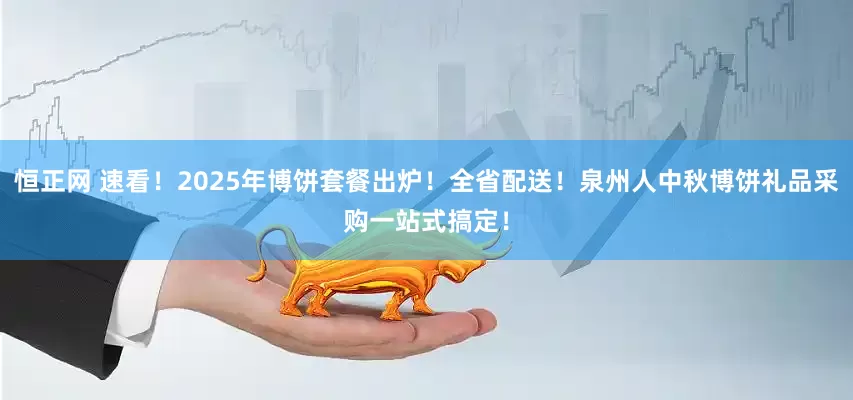 恒正网 速看！2025年博饼套餐出炉！全省配送！泉州人中秋博饼礼品采购一站式搞定！