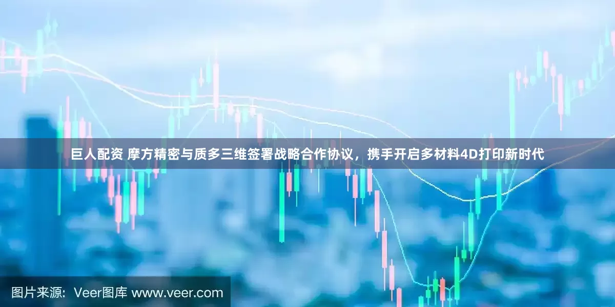 巨人配资 摩方精密与质多三维签署战略合作协议，携手开启多材料4D打印新时代
